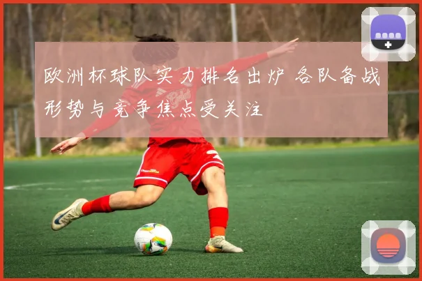 欧洲杯球队实力排名出炉 各队备战形势与竞争焦点受关注