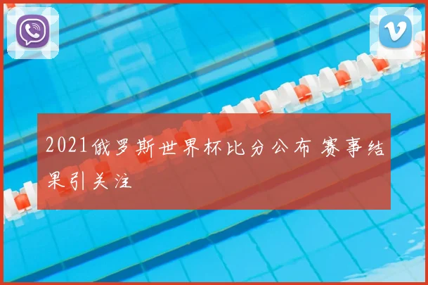 2021俄罗斯世界杯比分公布 赛事结果引关注