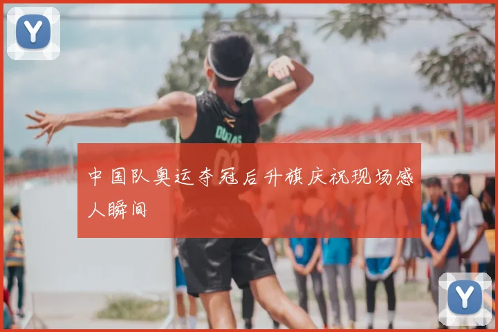 中国队奥运夺冠后升旗庆祝现场感人瞬间