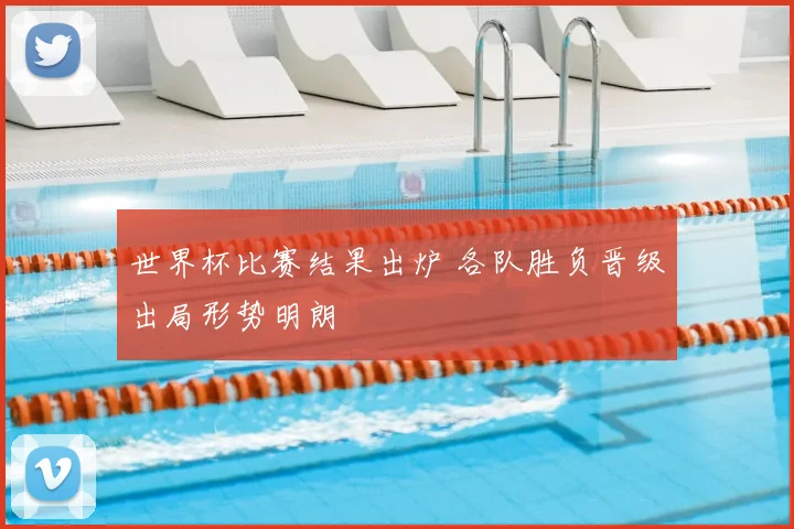 世界杯比赛结果出炉 各队胜负晋级出局形势明朗