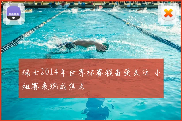 瑞士2014年世界杯赛程备受关注 小组赛表现成焦点