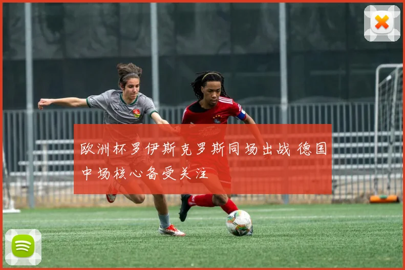 欧洲杯罗伊斯克罗斯同场出战 德国中场核心备受关注