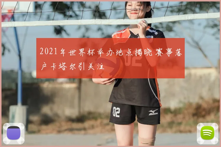 2021年世界杯举办地点揭晓 赛事落户卡塔尔引关注
