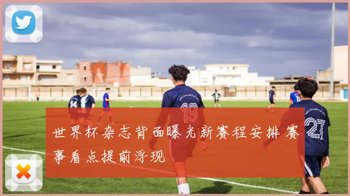 世界杯杂志背面曝光新赛程安排 赛事看点提前浮现