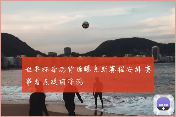 世界杯杂志背面曝光新赛程安排 赛事看点提前浮现