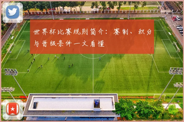 世界杯比赛规则简介：赛制、积分与晋级条件一文看懂