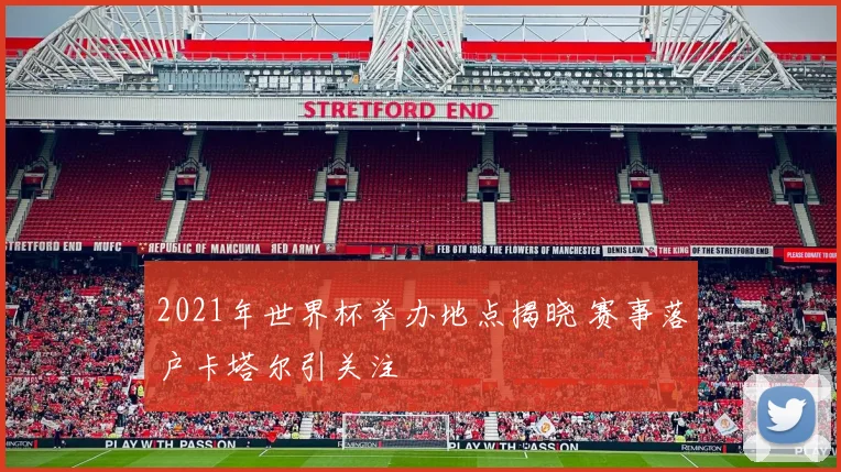 2021年世界杯举办地点揭晓 赛事落户卡塔尔引关注