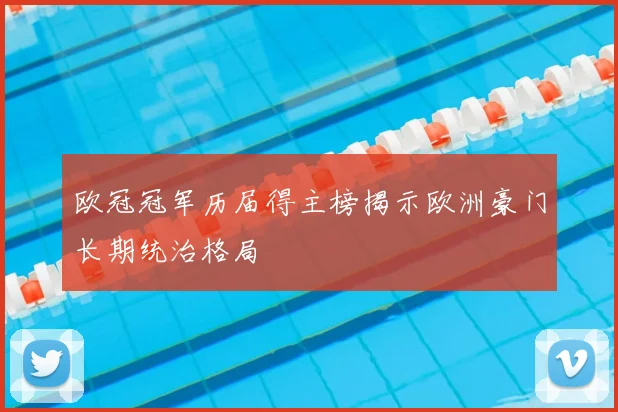 欧冠冠军历届得主榜揭示欧洲豪门长期统治格局
