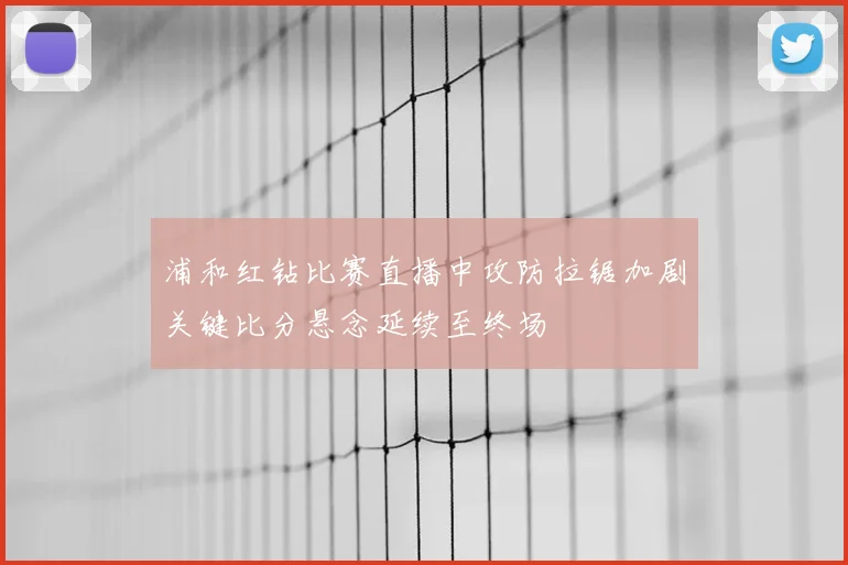 浦和红钻比赛直播中攻防拉锯加剧关键比分悬念延续至终场