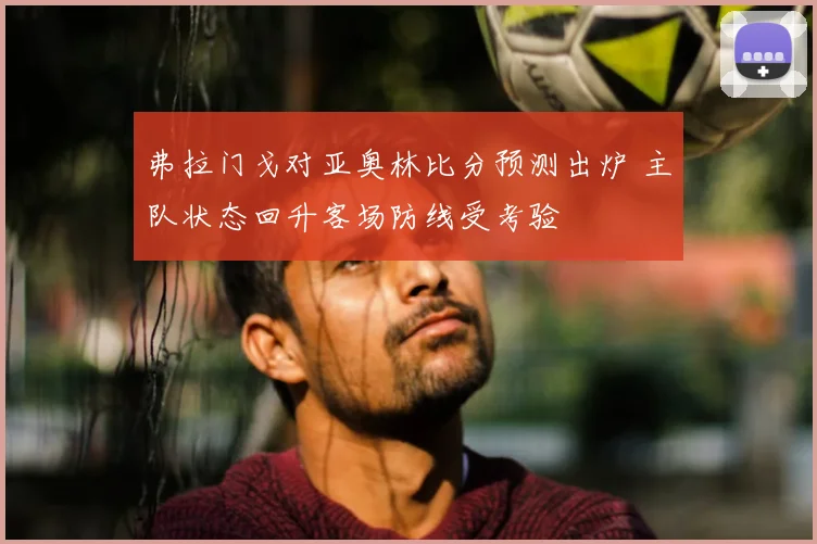 弗拉门戈对亚奥林比分预测出炉 主队状态回升客场防线受考验