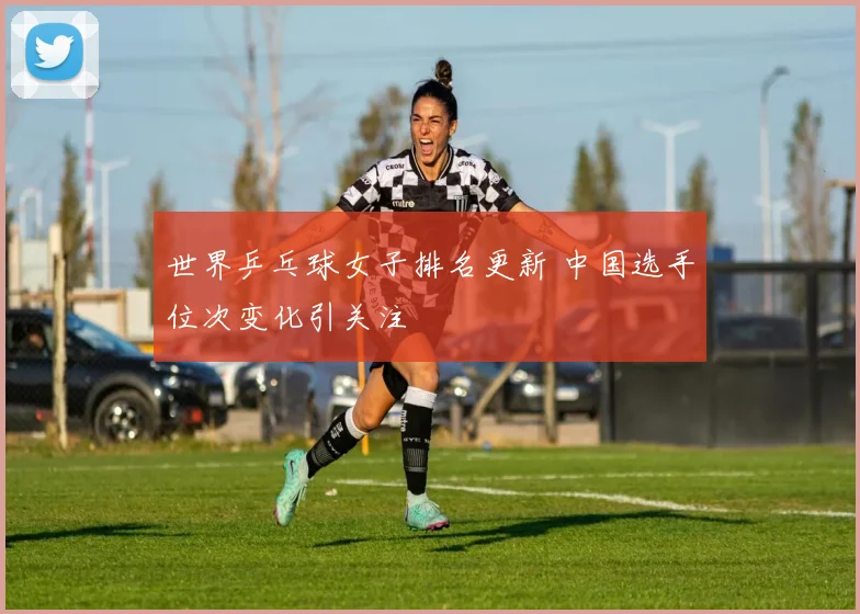 世界乒乓球女子排名更新 中国选手位次变化引关注