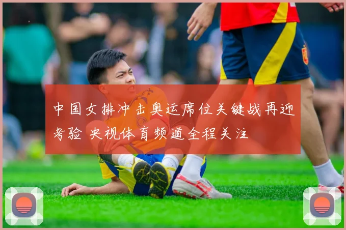 中国女排冲击奥运席位关键战再迎考验 央视体育频道全程关注