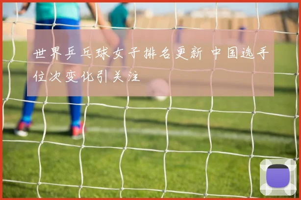 世界乒乓球女子排名更新 中国选手位次变化引关注
