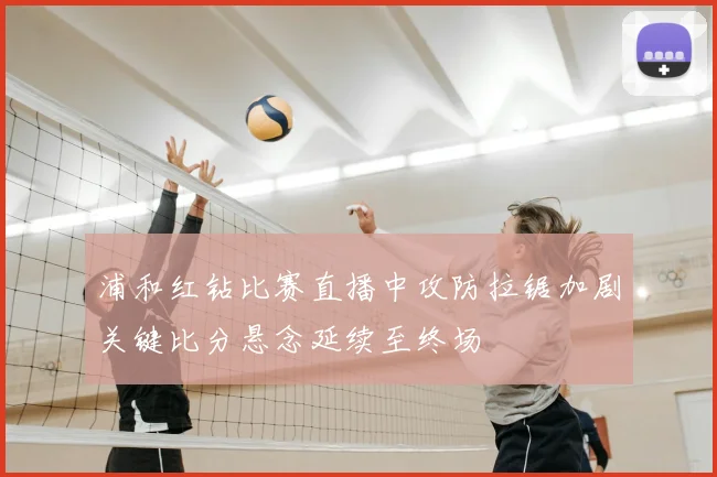 浦和红钻比赛直播中攻防拉锯加剧关键比分悬念延续至终场