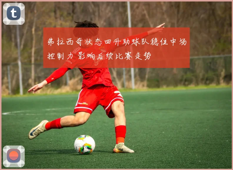 弗拉西奇状态回升助球队稳住中场控制力 影响后续比赛走势