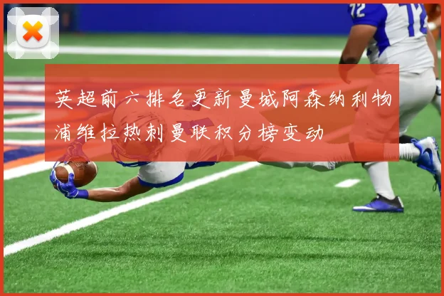 英超前六排名更新曼城阿森纳利物浦维拉热刺曼联积分榜变动