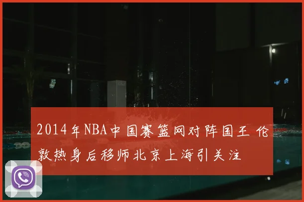 2014年NBA中国赛篮网对阵国王 伦敦热身后移师北京上海引关注