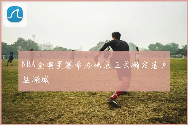 NBA全明星赛举办地点正式确定落户盐湖城