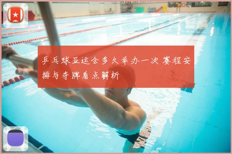 乒乓球亚运会多久举办一次 赛程安排与夺牌看点解析