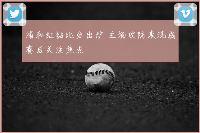 浦和红钻比分出炉 主场攻防表现成赛后关注焦点