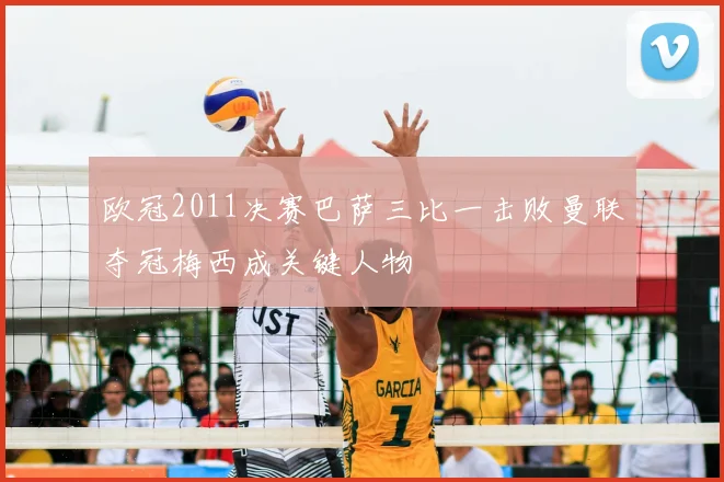 欧冠2011决赛巴萨三比一击败曼联夺冠梅西成关键人物