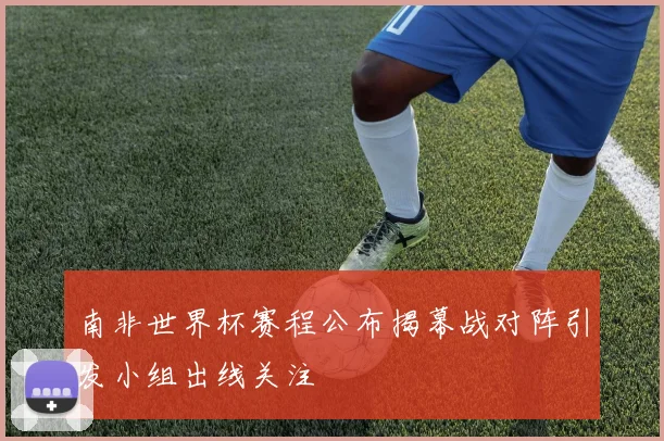 南非世界杯赛程公布揭幕战对阵引发小组出线关注