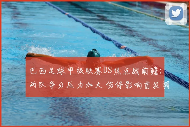 巴西足球甲级联赛DS焦点战前瞻：两队争分压力加大 伤停影响首发调整