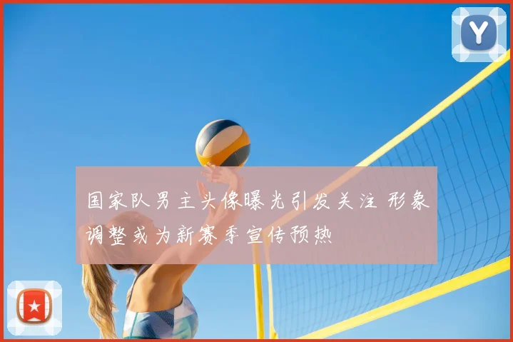 国家队男主头像曝光引发关注 形象调整或为新赛季宣传预热