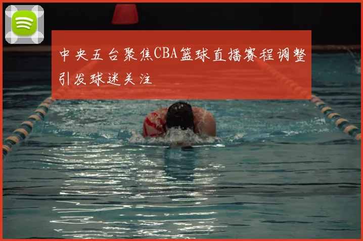 中央五台聚焦CBA篮球直播赛程调整引发球迷关注