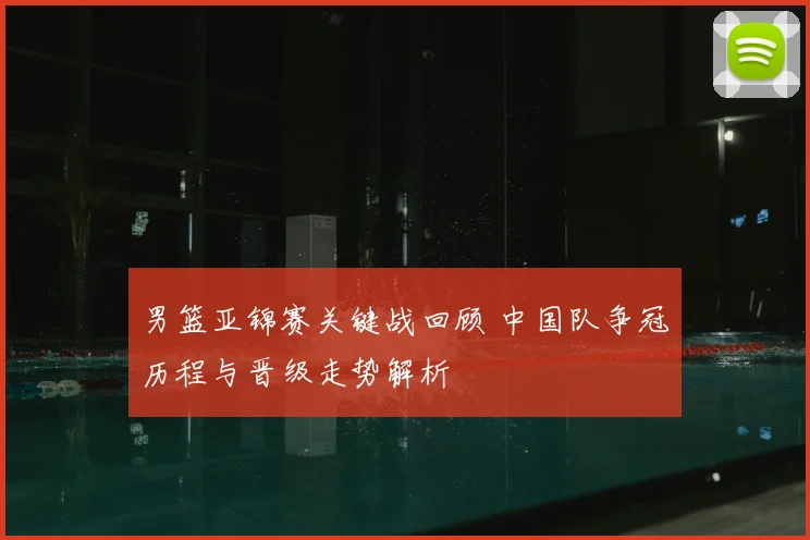 男篮亚锦赛关键战回顾 中国队争冠历程与晋级走势解析