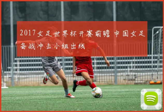 2017女足世界杯开赛前瞻 中国女足备战冲击小组出线