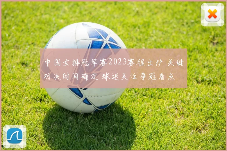 中国女排冠军赛2023赛程出炉 关键对决时间确定 球迷关注争冠看点