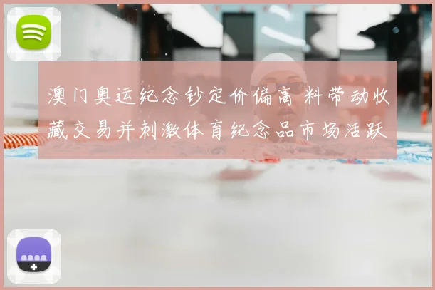 澳门奥运纪念钞定价偏高 料带动收藏交易并刺激体育纪念品市场活跃