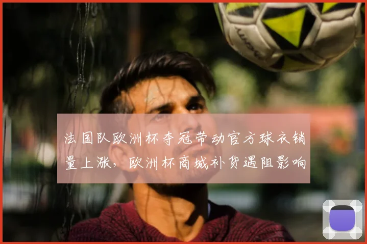 法国队欧洲杯夺冠带动官方球衣销量上涨，欧洲杯商城补货遇阻影响供应
