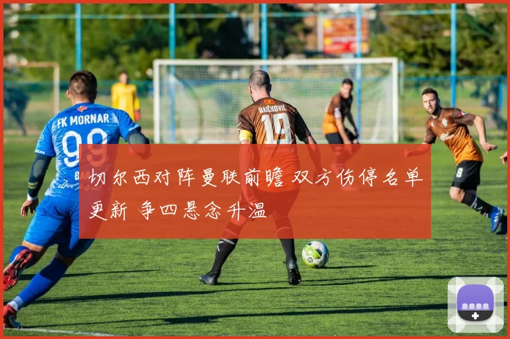 切尔西对阵曼联前瞻 双方伤停名单更新 争四悬念升温