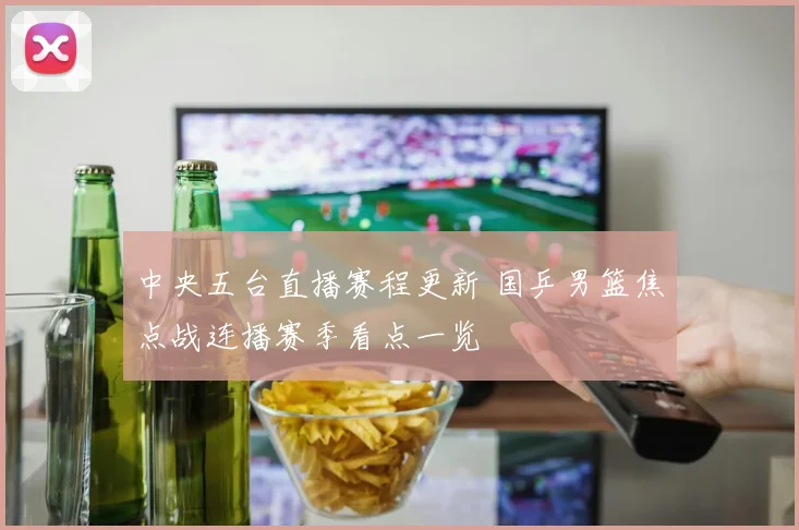 中央五台直播赛程更新 国乒男篮焦点战连播赛季看点一览