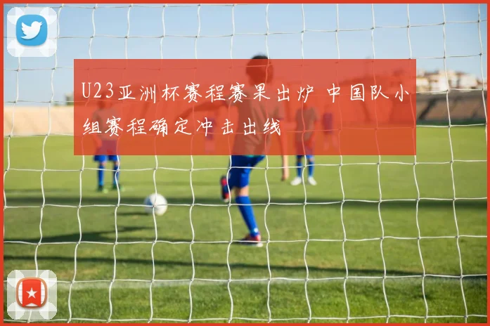 U23亚洲杯赛程赛果出炉 中国队小组赛程确定冲击出线