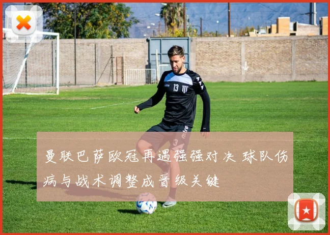 曼联巴萨欧冠再遇强强对决 球队伤病与战术调整成晋级关键