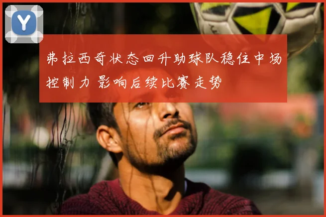 弗拉西奇状态回升助球队稳住中场控制力 影响后续比赛走势