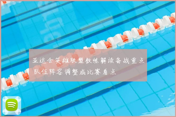 亚运会英雄联盟教练解读备战重点 队伍阵容调整成比赛看点