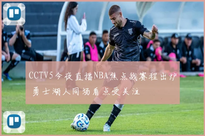 CCTV5今夜直播NBA焦点战赛程出炉 勇士湖人同场看点受关注