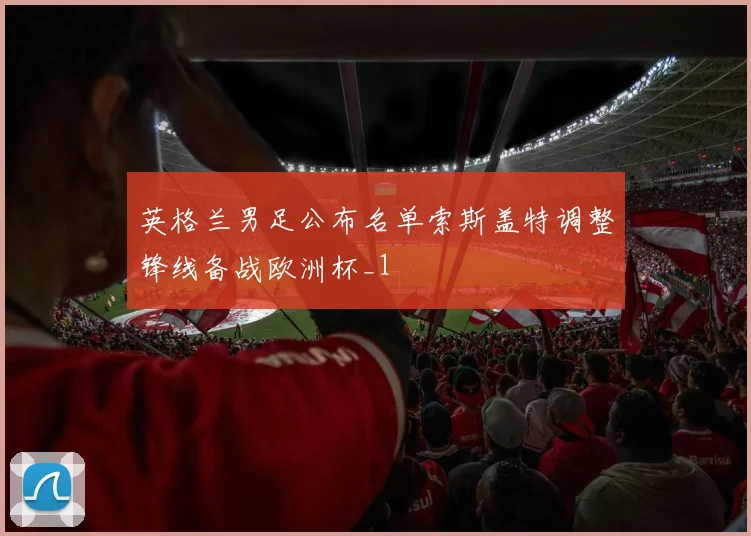 英格兰男足公布名单索斯盖特调整锋线备战欧洲杯_1