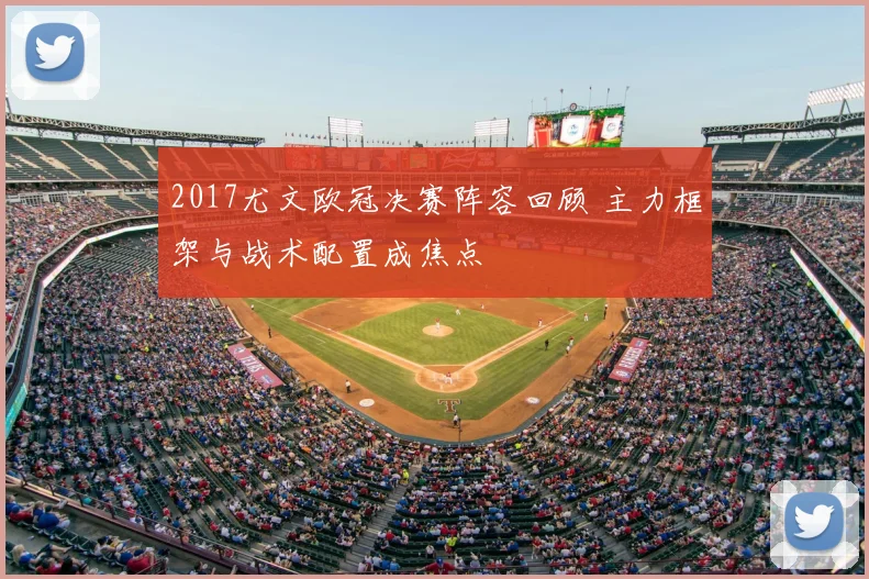 2017尤文欧冠决赛阵容回顾 主力框架与战术配置成焦点