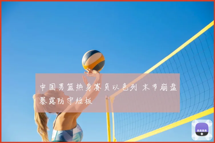 中国男篮热身赛负以色列 末节崩盘暴露防守短板