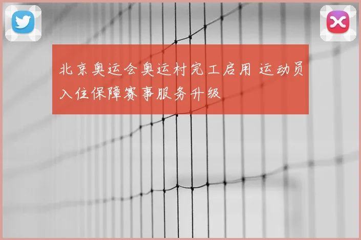 北京奥运会奥运村完工启用 运动员入住保障赛事服务升级