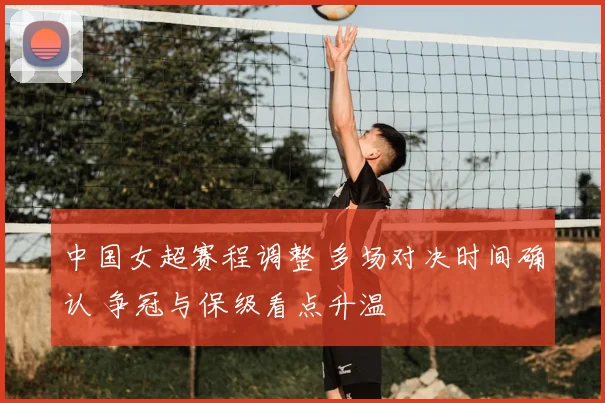 中国女超赛程调整 多场对决时间确认 争冠与保级看点升温