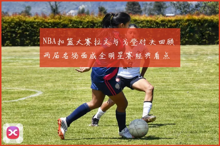 NBA扣篮大赛拉文与戈登对决回顾 两届名场面成全明星赛经典看点