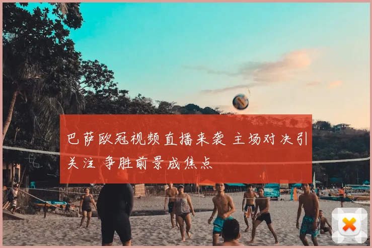 巴萨欧冠视频直播来袭 主场对决引关注 争胜前景成焦点