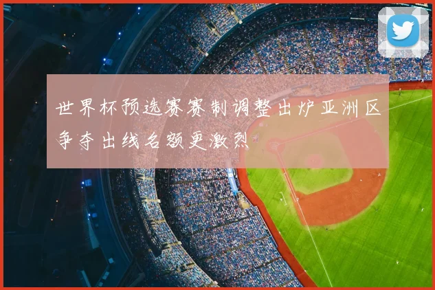 世界杯预选赛赛制调整出炉亚洲区争夺出线名额更激烈