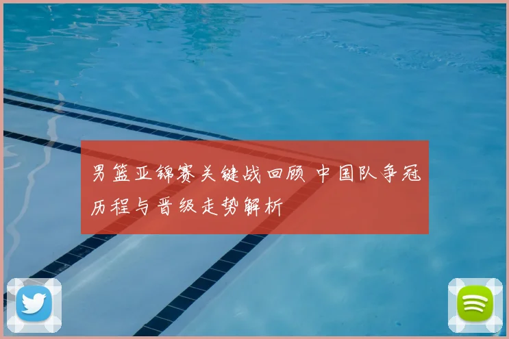 男篮亚锦赛关键战回顾 中国队争冠历程与晋级走势解析